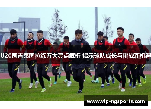 U20国青泰国拉练五大亮点解析 揭示球队成长与挑战新机遇