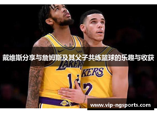 戴维斯分享与詹姆斯及其父子共练篮球的乐趣与收获