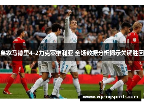 皇家马德里4-2力克塞维利亚 全场数据分析揭示关键胜因