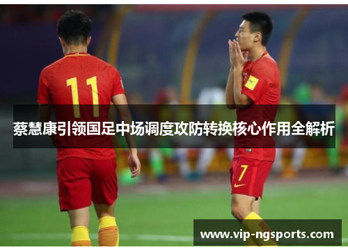 蔡慧康引领国足中场调度攻防转换核心作用全解析