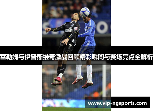 富勒姆与伊普斯维奇激战回顾精彩瞬间与赛场亮点全解析