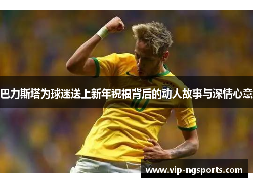 巴力斯塔为球迷送上新年祝福背后的动人故事与深情心意