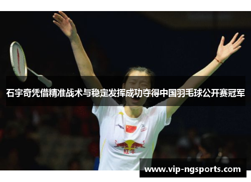 石宇奇凭借精准战术与稳定发挥成功夺得中国羽毛球公开赛冠军