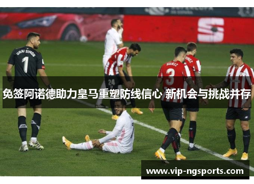 免签阿诺德助力皇马重塑防线信心 新机会与挑战并存