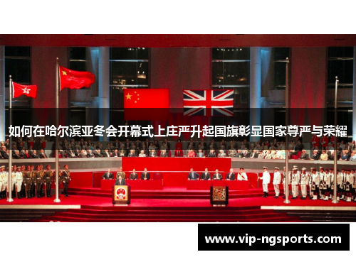 如何在哈尔滨亚冬会开幕式上庄严升起国旗彰显国家尊严与荣耀