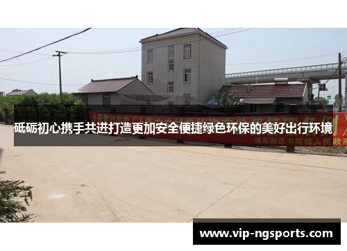 砥砺初心携手共进打造更加安全便捷绿色环保的美好出行环境