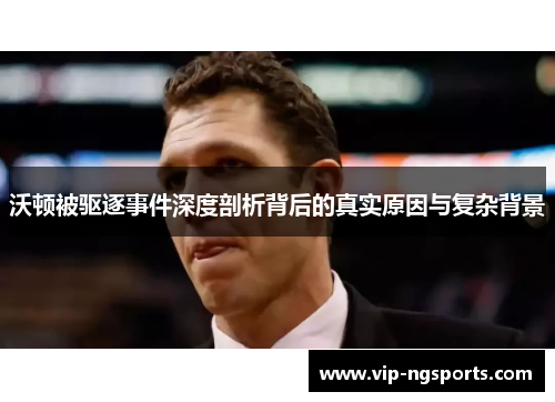 沃顿被驱逐事件深度剖析背后的真实原因与复杂背景