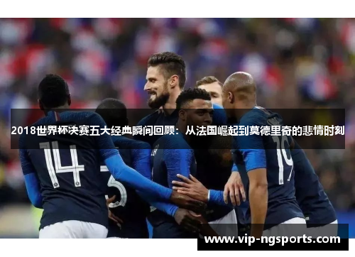 2018世界杯决赛五大经典瞬间回顾：从法国崛起到莫德里奇的悲情时刻