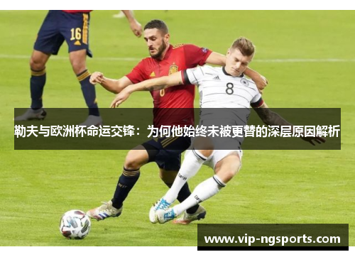 勒夫与欧洲杯命运交锋：为何他始终未被更替的深层原因解析