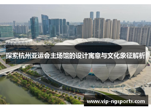 探索杭州亚运会主场馆的设计寓意与文化象征解析