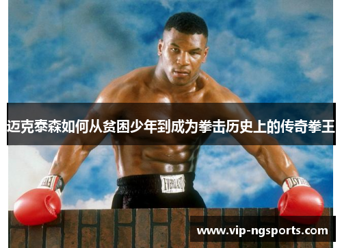 迈克泰森如何从贫困少年到成为拳击历史上的传奇拳王