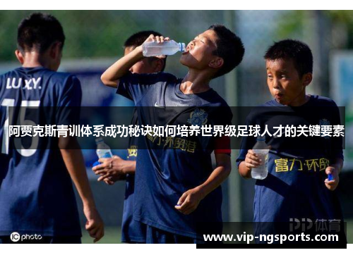 阿贾克斯青训体系成功秘诀如何培养世界级足球人才的关键要素