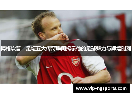 博格坎普：足坛五大传奇瞬间揭示他的足球魅力与辉煌时刻