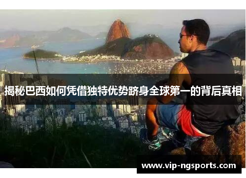 揭秘巴西如何凭借独特优势跻身全球第一的背后真相
