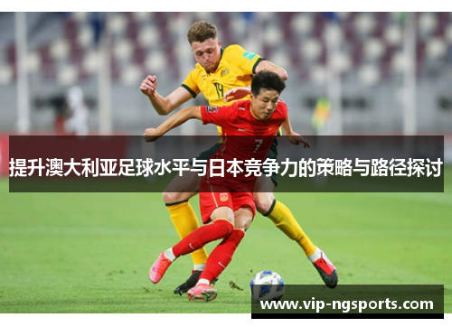 提升澳大利亚足球水平与日本竞争力的策略与路径探讨